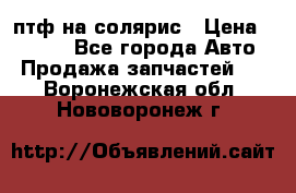 птф на солярис › Цена ­ 1 500 - Все города Авто » Продажа запчастей   . Воронежская обл.,Нововоронеж г.